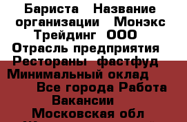 Бариста › Название организации ­ Монэкс Трейдинг, ООО › Отрасль предприятия ­ Рестораны, фастфуд › Минимальный оклад ­ 26 200 - Все города Работа » Вакансии   . Московская обл.,Железнодорожный г.